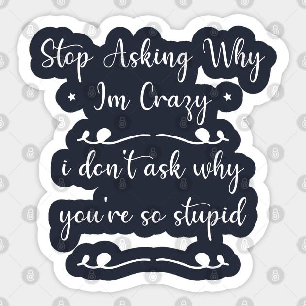 funny Stop Asking Why Im Crazy i don't ask why you're so stupid Sticker by Duodesign